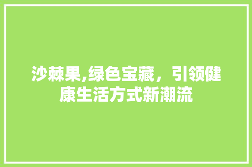 沙棘果,绿色宝藏，引领健康生活方式新潮流