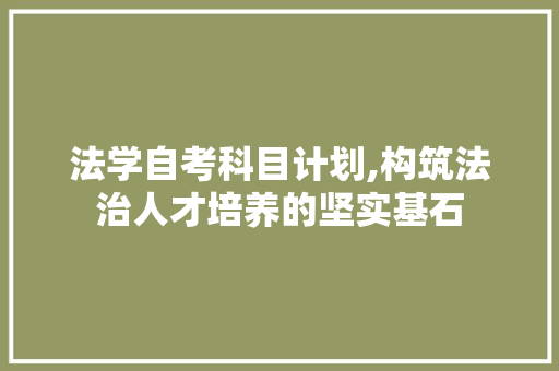 法学自考科目计划,构筑法治人才培养的坚实基石