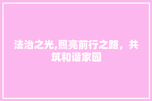 法治之光,照亮前行之路，共筑和谐家园