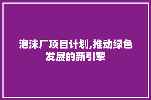泡沫厂项目计划,推动绿色发展的新引擎