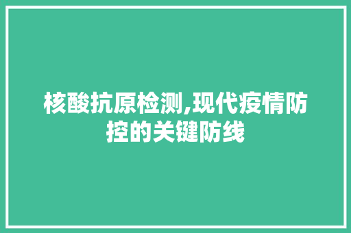 核酸抗原检测,现代疫情防控的关键防线
