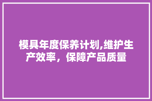 模具年度保养计划,维护生产效率，保障产品质量