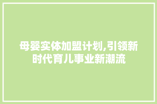 母婴实体加盟计划,引领新时代育儿事业新潮流