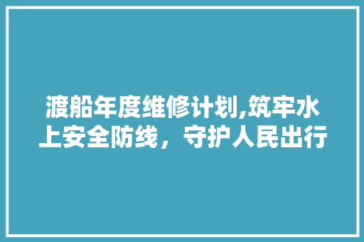 渡船年度维修计划,筑牢水上安全防线，守护人民出行无忧