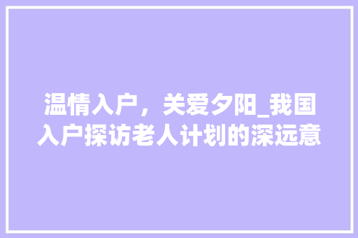 温情入户，关爱夕阳_我国入户探访老人计划的深远意义