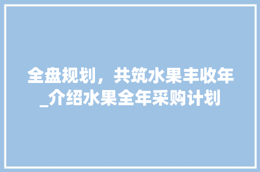 全盘规划，共筑水果丰收年_介绍水果全年采购计划