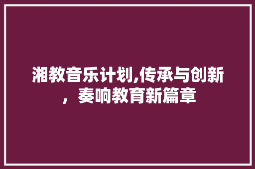 湘教音乐计划,传承与创新，奏响教育新篇章