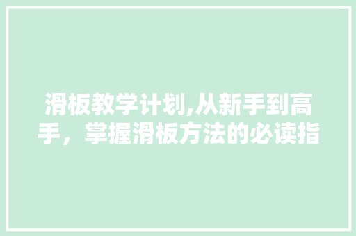 滑板教学计划,从新手到高手，掌握滑板方法的必读指南