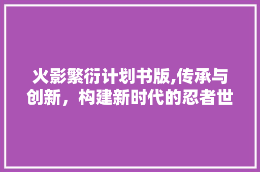 火影繁衍计划书版,传承与创新，构建新时代的忍者世界