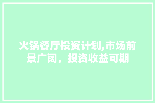 火锅餐厅投资计划,市场前景广阔，投资收益可期
