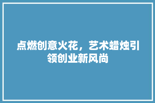点燃创意火花，艺术蜡烛引领创业新风尚