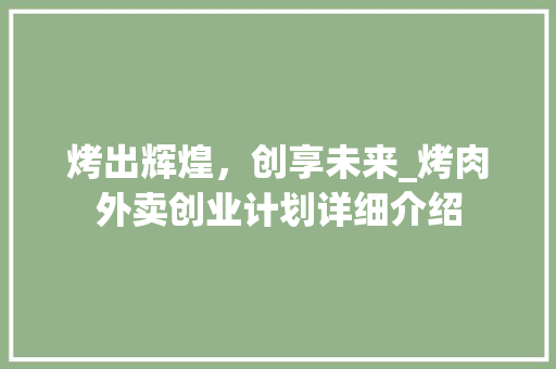 烤出辉煌，创享未来_烤肉外卖创业计划详细介绍