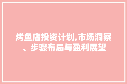 烤鱼店投资计划,市场洞察、步骤布局与盈利展望