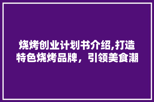 烧烤创业计划书介绍,打造特色烧烤品牌，引领美食潮流
