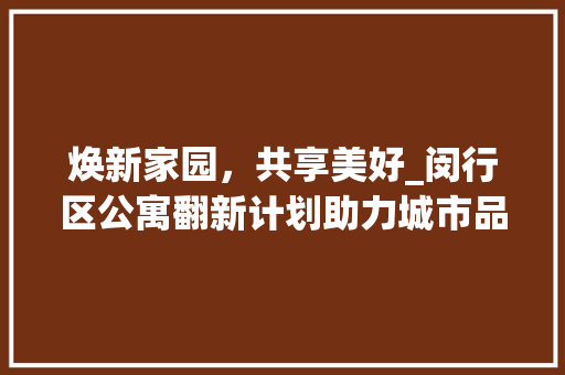 焕新家园，共享美好_闵行区公寓翻新计划助力城市品质提升