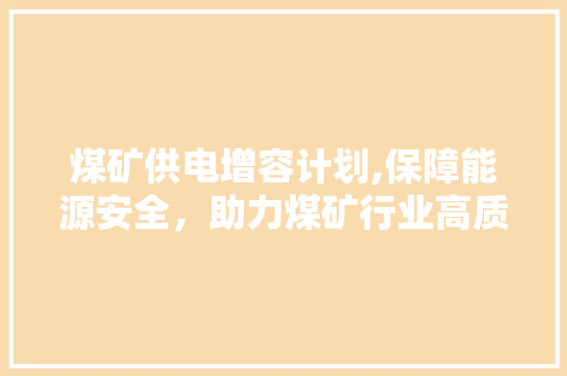 煤矿供电增容计划,保障能源安全，助力煤矿行业高质量发展