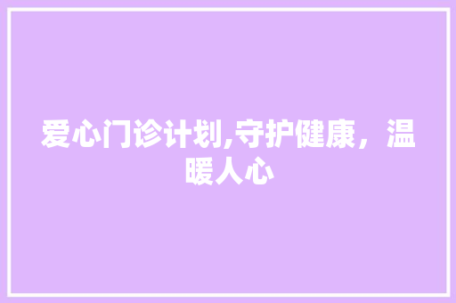 爱心门诊计划,守护健康，温暖人心