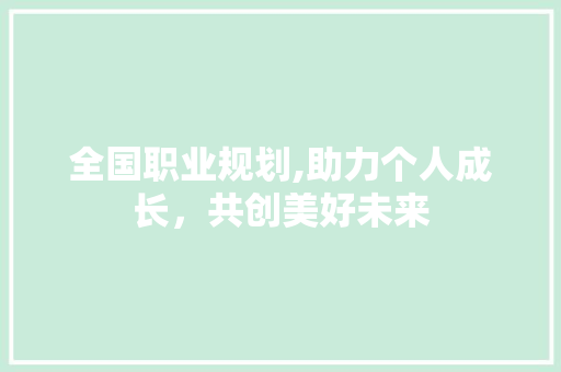 全国职业规划,助力个人成长，共创美好未来