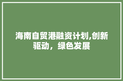 海南自贸港融资计划,创新驱动，绿色发展