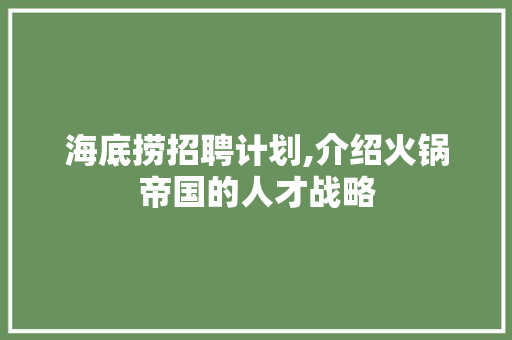 海底捞招聘计划,介绍火锅帝国的人才战略