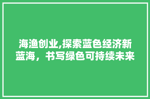 海渔创业,探索蓝色经济新蓝海，书写绿色可持续未来