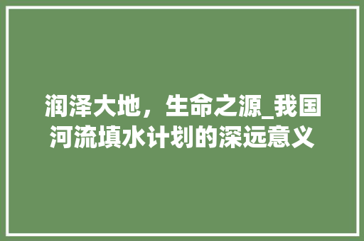 润泽大地，生命之源_我国河流填水计划的深远意义