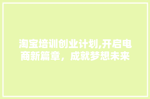 淘宝培训创业计划,开启电商新篇章，成就梦想未来