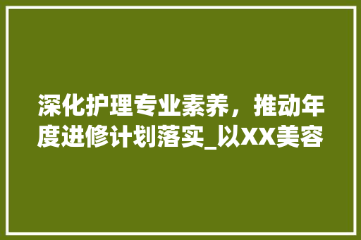 深化护理专业素养，推动年度进修计划落实_以XX美容院为例 诗词鉴赏
