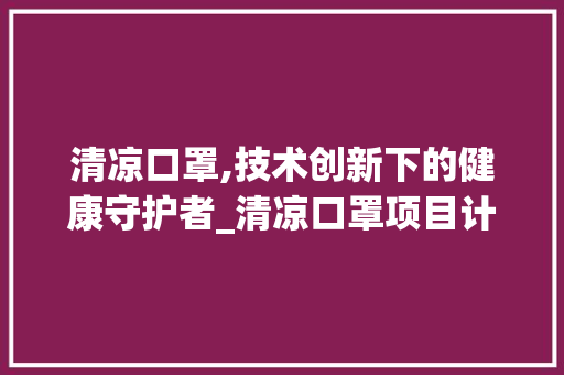 清凉口罩,技术创新下的健康守护者_清凉口罩项目计划详细介绍