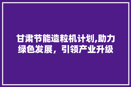 甘肃节能造粒机计划,助力绿色发展，引领产业升级