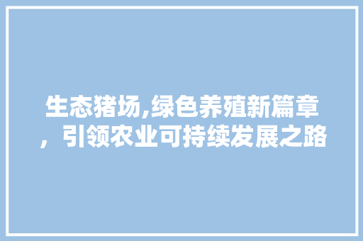 生态猪场,绿色养殖新篇章，引领农业可持续发展之路
