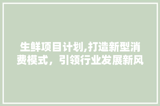 生鲜项目计划,打造新型消费模式，引领行业发展新风向