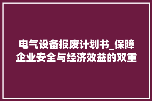 电气设备报废计划书_保障企业安全与经济效益的双重步骤