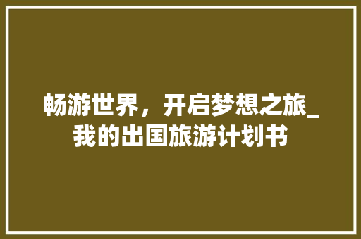 畅游世界，开启梦想之旅_我的出国旅游计划书 名人名言
