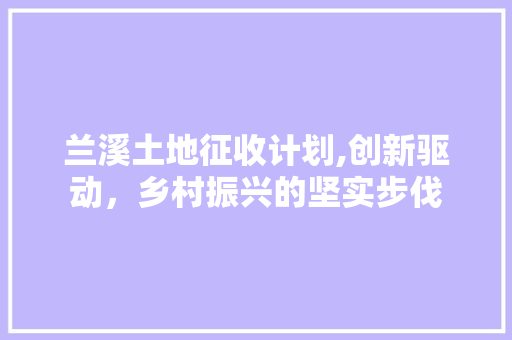 兰溪土地征收计划,创新驱动，乡村振兴的坚实步伐