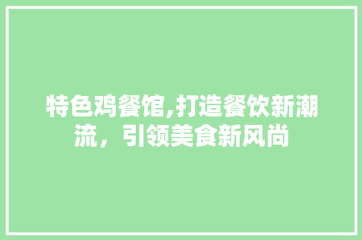 特色鸡餐馆,打造餐饮新潮流，引领美食新风尚