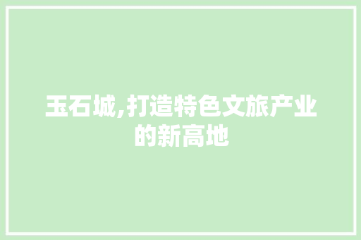 玉石城,打造特色文旅产业的新高地