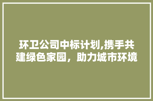 环卫公司中标计划,携手共建绿色家园，助力城市环境提升
