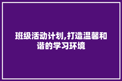 班级活动计划,打造温馨和谐的学习环境