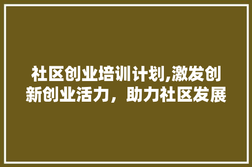 社区创业培训计划,激发创新创业活力，助力社区发展