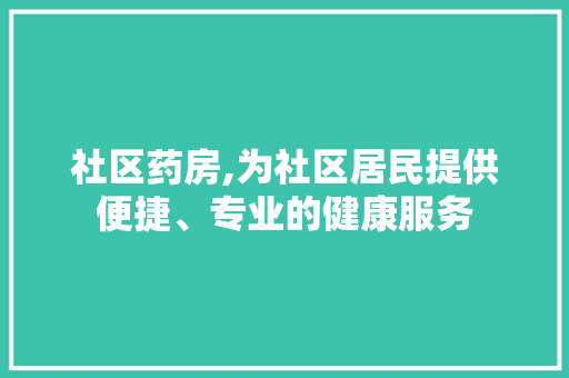 社区药房,为社区居民提供便捷、专业的健康服务