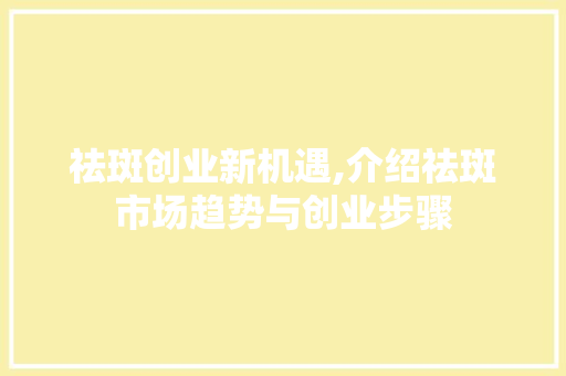 祛斑创业新机遇,介绍祛斑市场趋势与创业步骤 个人简历