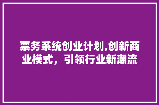 票务系统创业计划,创新商业模式，引领行业新潮流