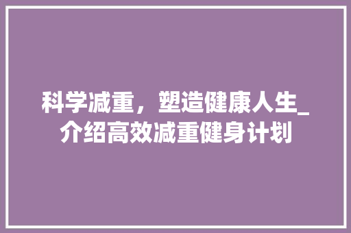 科学减重，塑造健康人生_介绍高效减重健身计划