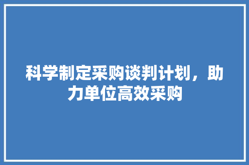 科学制定采购谈判计划，助力单位高效采购