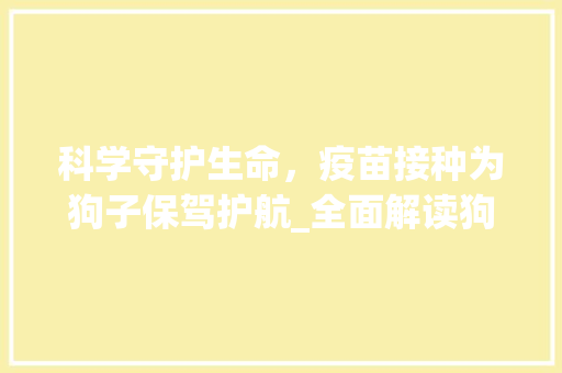 科学守护生命，疫苗接种为狗子保驾护航_全面解读狗子疫苗接种计划