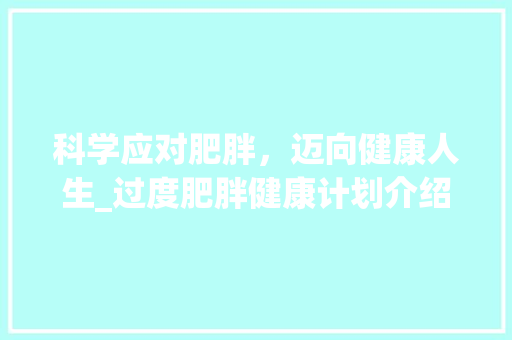 科学应对肥胖，迈向健康人生_过度肥胖健康计划介绍