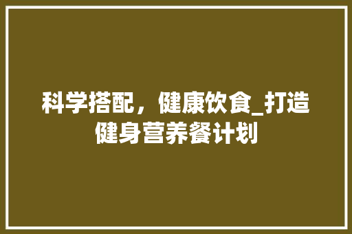 科学搭配，健康饮食_打造健身营养餐计划