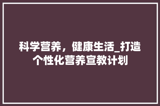 科学营养，健康生活_打造个性化营养宣教计划