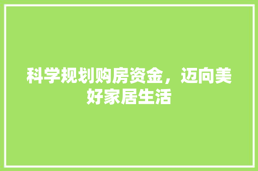 科学规划购房资金，迈向美好家居生活 合同范本